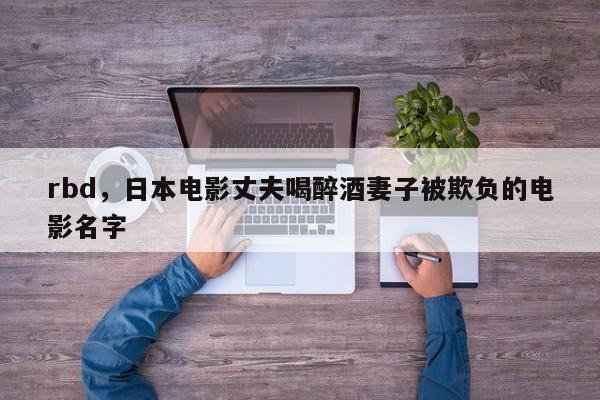 rbd，日本电影丈夫喝醉酒妻子被欺负的电影名字