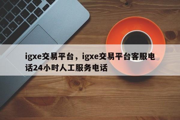 igxe交易平台，igxe交易平台客服电话24小时人工服务电话