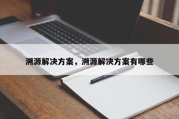 溯源解决方案，溯源解决方案有哪些