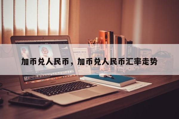 加币兑人民币,加币兑人民币汇率走势