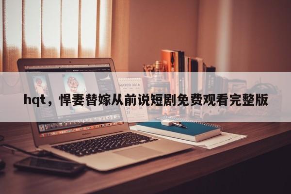 hqt，悍妻替嫁从前说短剧免费观看完整版