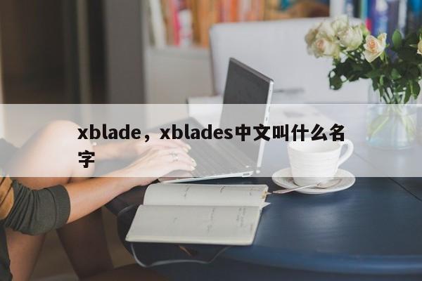 xblade，xblades中文叫什么名字