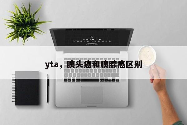 yta，胰头癌和胰腺癌区别
