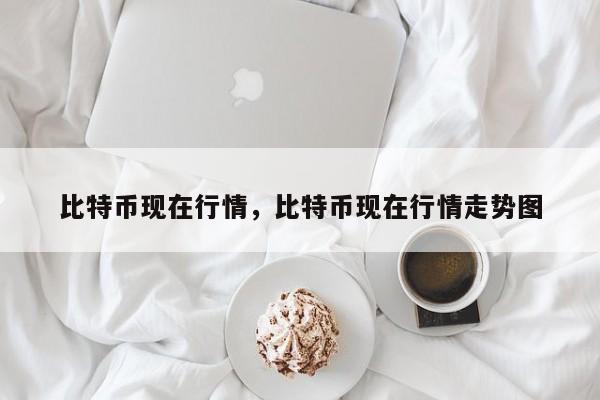 比特币现在行情，比特币现在行情走势图
