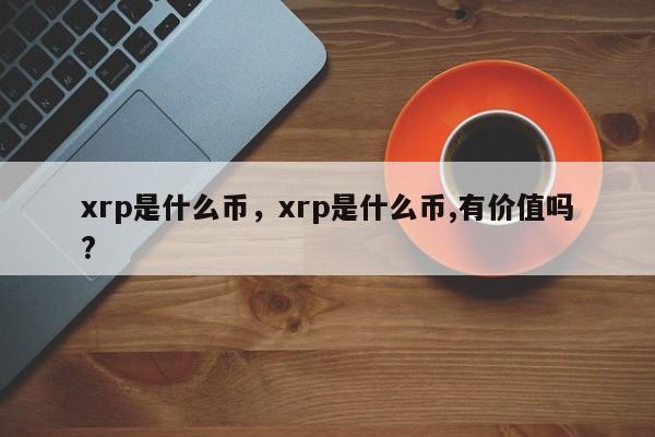 xrp是什么币，xrp是什么币,有价值吗?