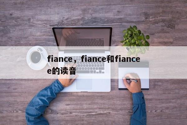 fiance，fiance和fiancee的读音