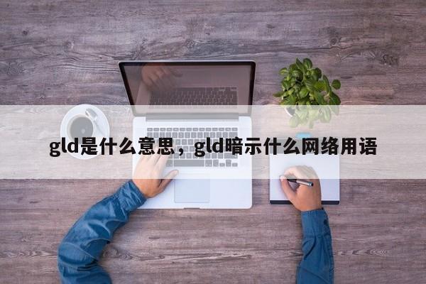 gld是什么意思，gld暗示什么网络用语