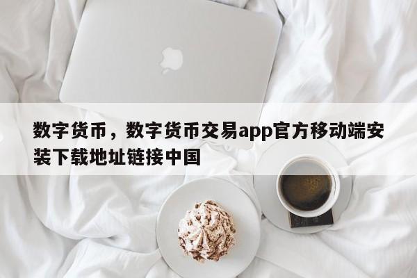 数字货币，数字货币交易app官方移动端安装下载地址链接中国