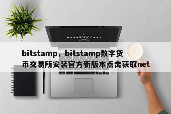 bitstamp，bitstamp数字货币交易所安装官方新版本点击获取net