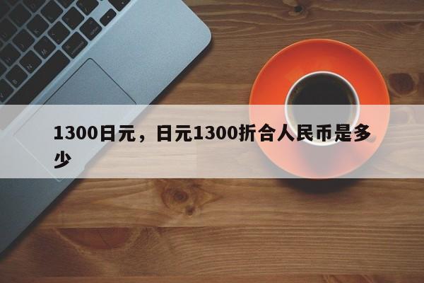 1300日元，日元1300折合人民币是多少