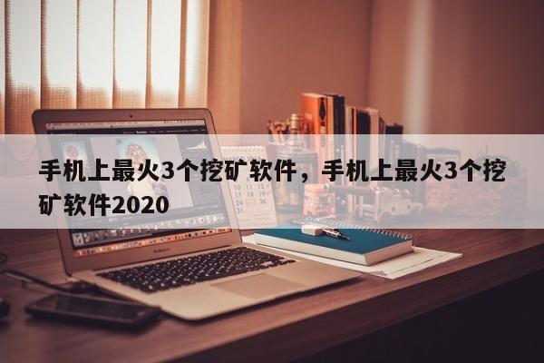 手机上最火3个挖矿软件，手机上最火3个挖矿软件2020