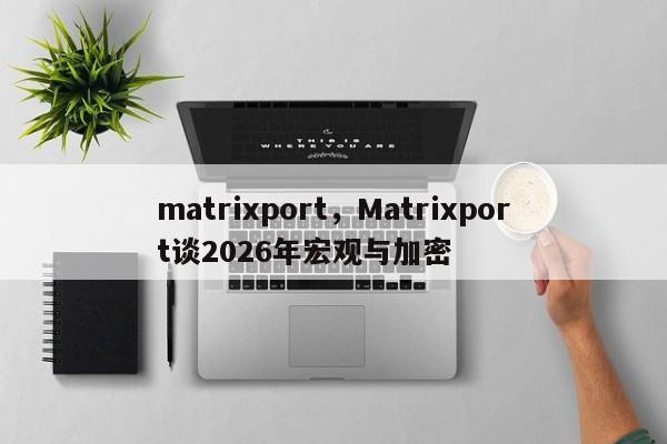 matrixport，Matrixport谈2026年宏观与加密