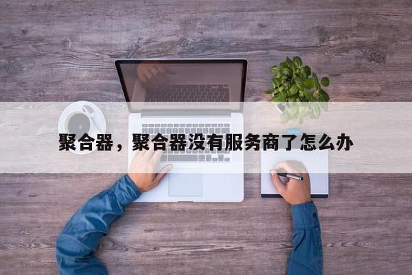 聚合器，聚合器没有服务商了怎么办