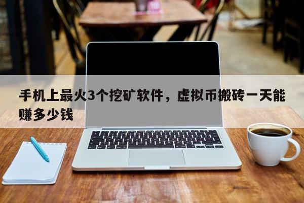 手机上最火3个挖矿软件，虚拟币搬砖一天能赚多少钱