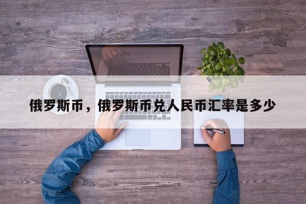 俄罗斯币，俄罗斯币兑人民币汇率是多少