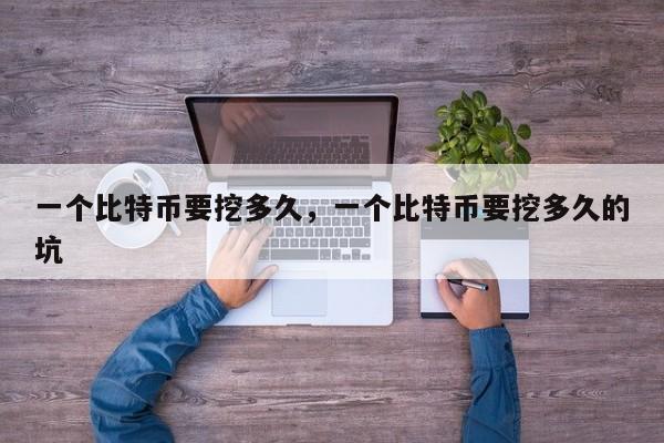 一个比特币要挖多久，一个比特币要挖多久的坑