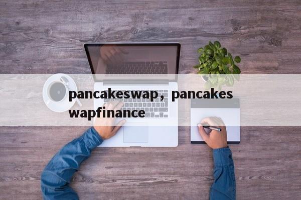 pancakeswap，pancakeswapfinance