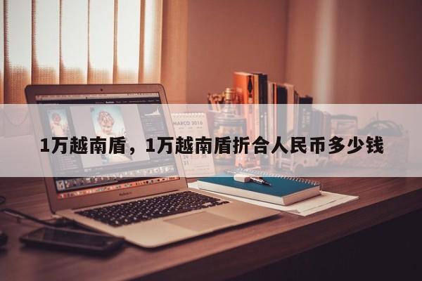 1万越南盾，1万越南盾折合人民币多少钱