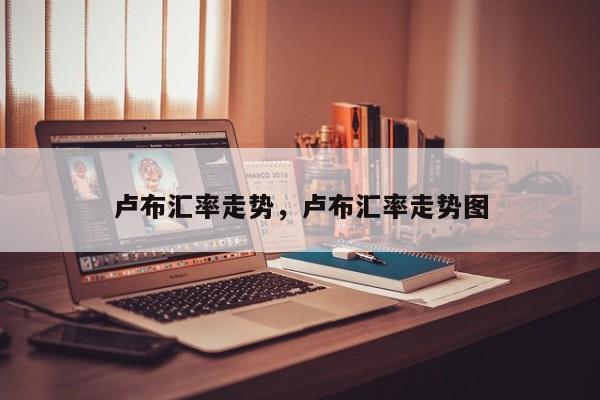 卢布汇率走势，卢布汇率走势图