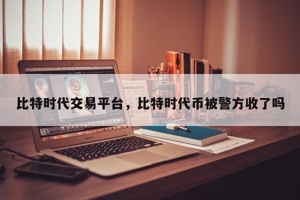 比特时代交易平台，比特时代币被警方收了吗